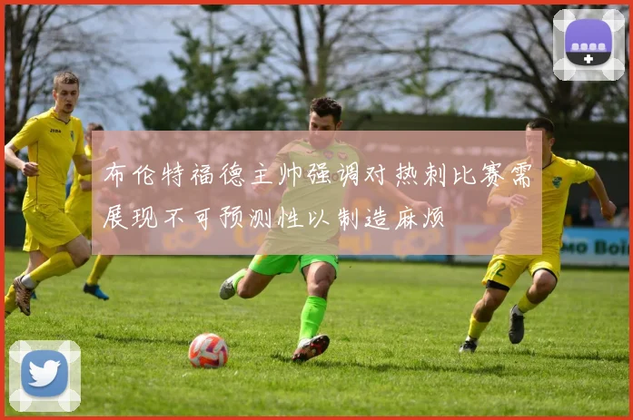 布伦特福德主帅强调对热刺比赛需展现不可预测性以制造麻烦